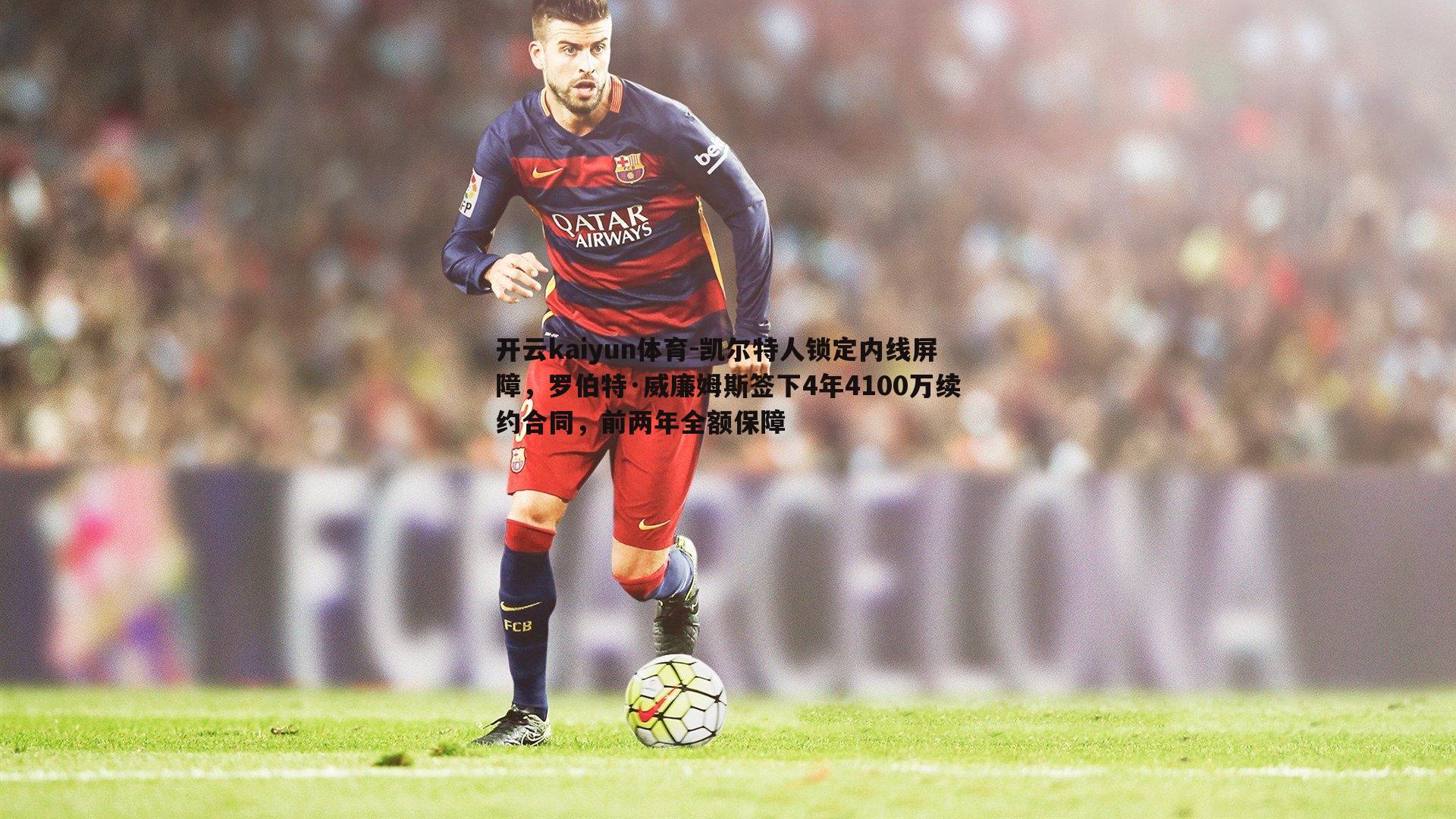 开云kaiyun体育-凯尔特人锁定内线屏障，罗伯特·威廉姆斯签下4年4100万续约合同，前两年全额保障