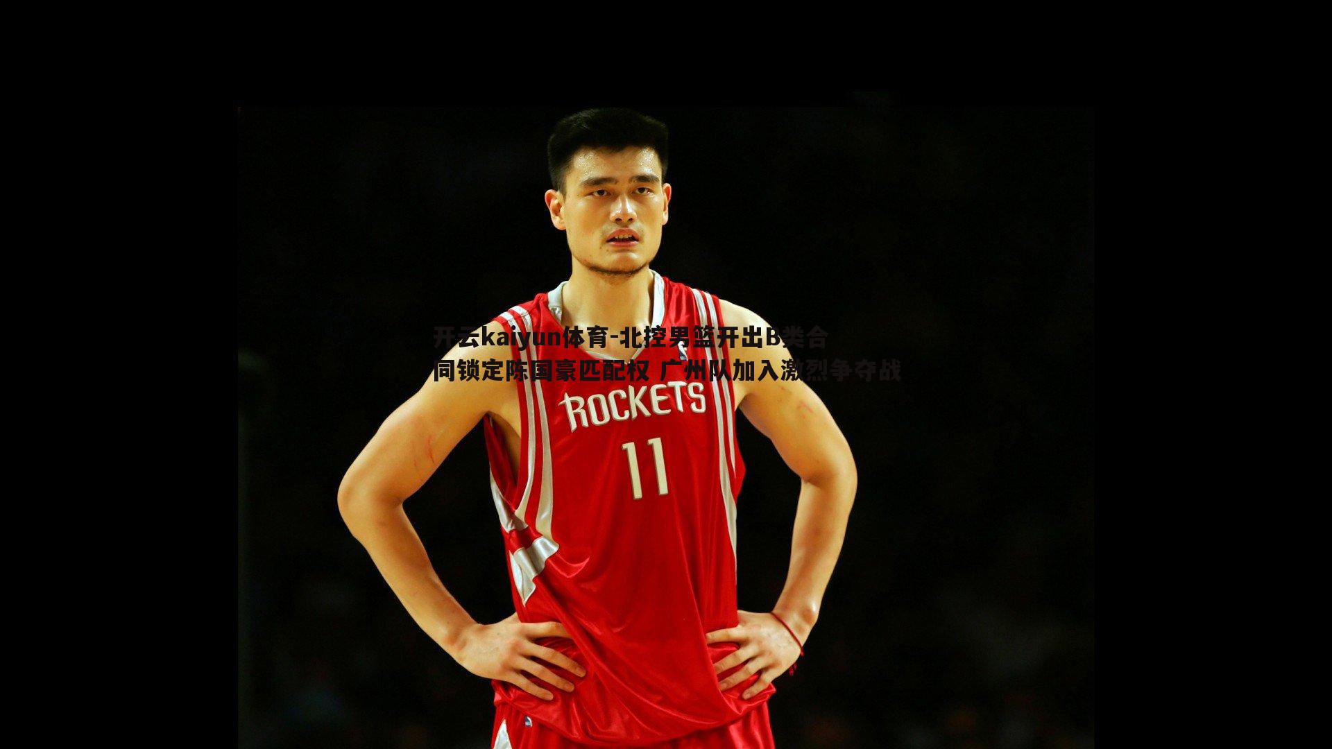 开云kaiyun体育-北控男篮开出B类合同锁定陈国豪匹配权 广州队加入激烈争夺战