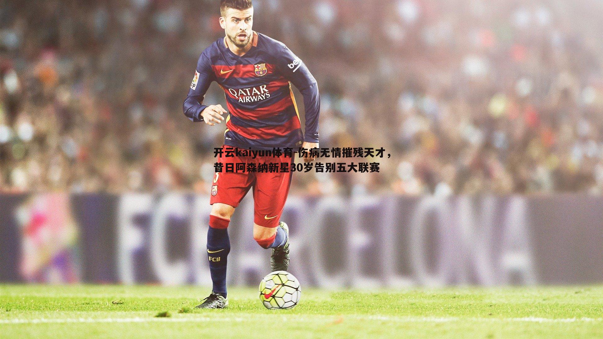 开云kaiyun体育-伤病无情摧残天才，昔日阿森纳新星30岁告别五大联赛
